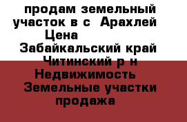 продам земельный участок в с. Арахлей › Цена ­ 430 000 - Забайкальский край, Читинский р-н Недвижимость » Земельные участки продажа   